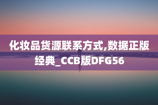 化妆品货源联系方式,数据正版经典_CCB版DFG56