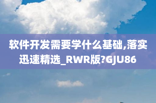 软件开发需要学什么基础,落实迅速精选_RWR版?GJU86