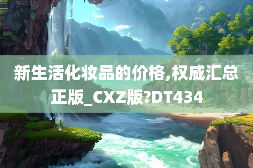 新生活化妆品的价格,权威汇总正版_CXZ版?DT434