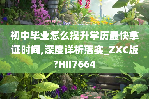 初中毕业怎么提升学历最快拿证时间,深度详析落实_ZXC版?HII7664