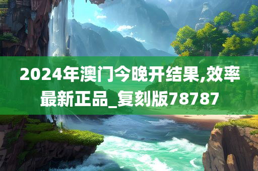 2024年澳门今晚开结果,效率最新正品_复刻版78787