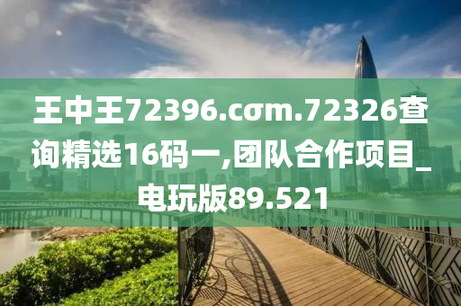 王中王72396.cσm.72326查询精选16码一,团队合作项目_电玩版89.521