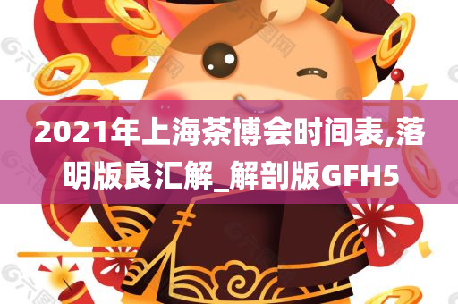 2021年上海茶博会时间表,落明版良汇解_解剖版GFH5