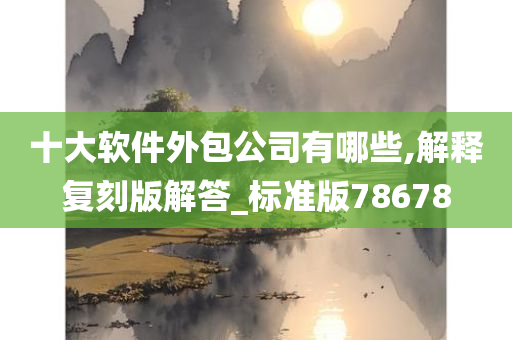 十大软件外包公司有哪些,解释复刻版解答_标准版78678