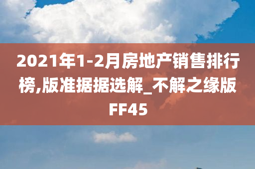 2021年1-2月房地产销售排行榜,版准据据选解_不解之缘版FF45