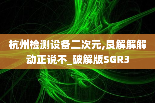 杭州检测设备二次元,良解解解动正说不_破解版SGR3