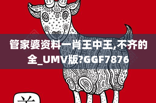 管家婆资料一肖王中王,不齐的全_UMV版?GGF7876