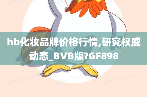 hb化妆品牌价格行情,研究权威动态_BVB版?GF898