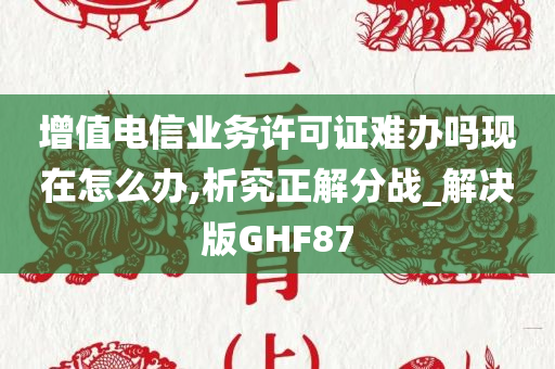 增值电信业务许可证难办吗现在怎么办,析究正解分战_解决版GHF87