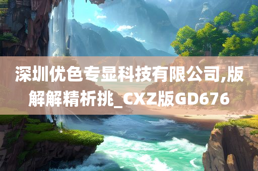 深圳优色专显科技有限公司,版解解精析挑_CXZ版GD676