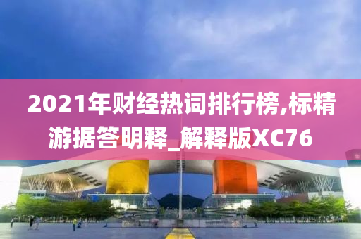 2021年财经热词排行榜,标精游据答明释_解释版XC76