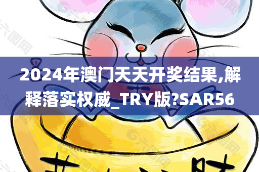 2024年澳门天天开奖结果,解释落实权威_TRY版?SAR56