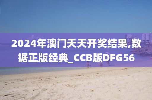 2024年澳门天天开奖结果,数据正版经典_CCB版DFG56