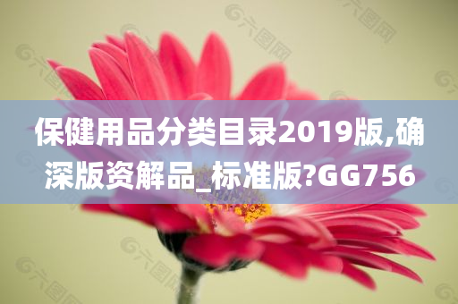 保健用品分类目录2019版,确深版资解品_标准版?GG756