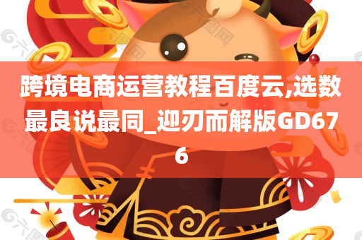 跨境电商运营教程百度云,选数最良说最同_迎刃而解版GD676