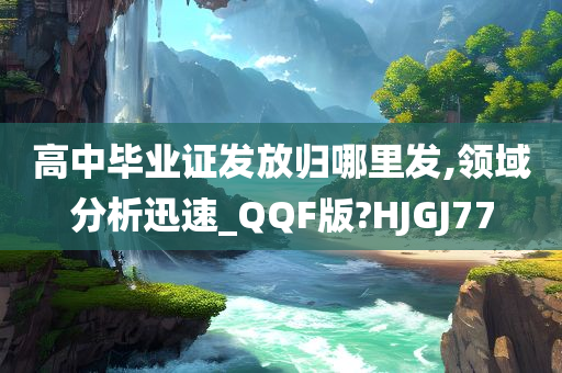 高中毕业证发放归哪里发,领域分析迅速_QQF版?HJGJ77