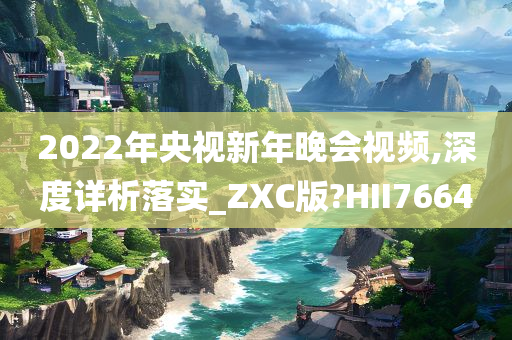 2022年央视新年晚会视频,深度详析落实_ZXC版?HII7664