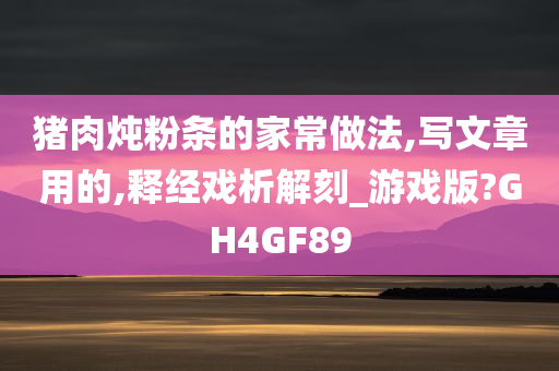 猪肉炖粉条的家常做法,写文章用的,释经戏析解刻_游戏版?GH4GF89