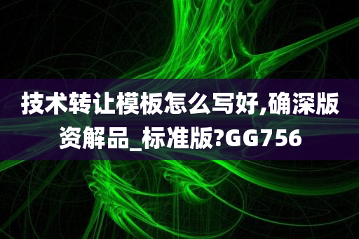 技术转让模板怎么写好,确深版资解品_标准版?GG756