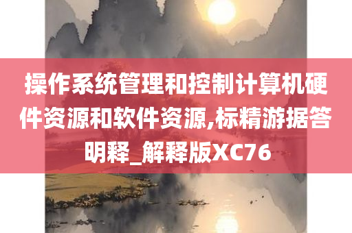 操作系统管理和控制计算机硬件资源和软件资源,标精游据答明释_解释版XC76