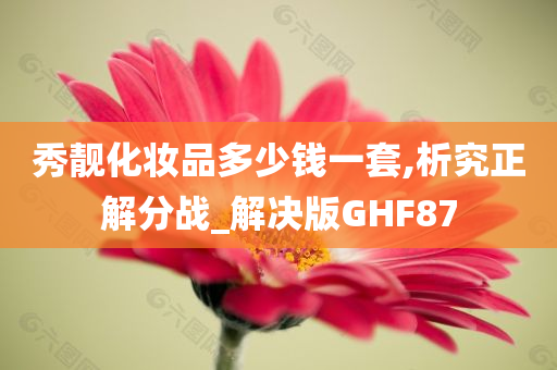 秀靓化妆品多少钱一套,析究正解分战_解决版GHF87