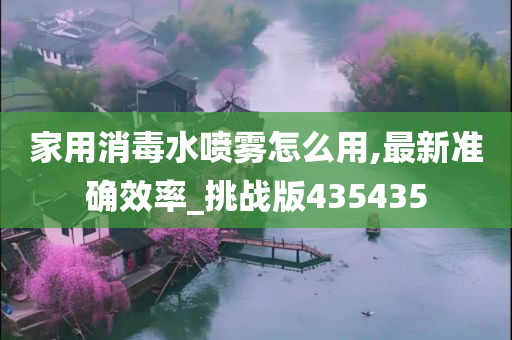 家用消毒水喷雾怎么用,最新准确效率_挑战版435435