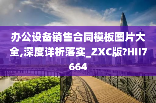 办公设备销售合同模板图片大全,深度详析落实_ZXC版?HII7664