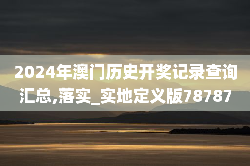 2024年澳门历史开奖记录查询汇总,落实_实地定义版78787