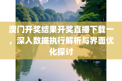 澳门开奖结果开奖直播下载一，深入数据执行解析与界面优化探讨