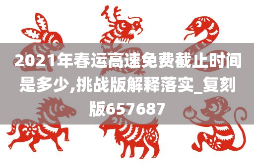 2021年春运高速免费截止时间是多少,挑战版解释落实_复刻版657687