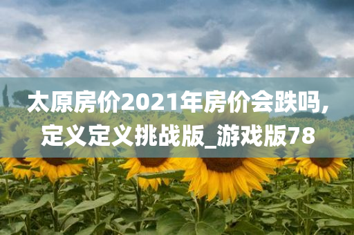 太原房价2021年房价会跌吗,定义定义挑战版_游戏版78