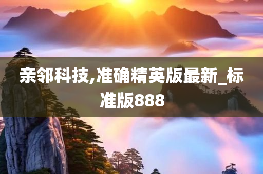 亲邻科技,准确精英版最新_标准版888