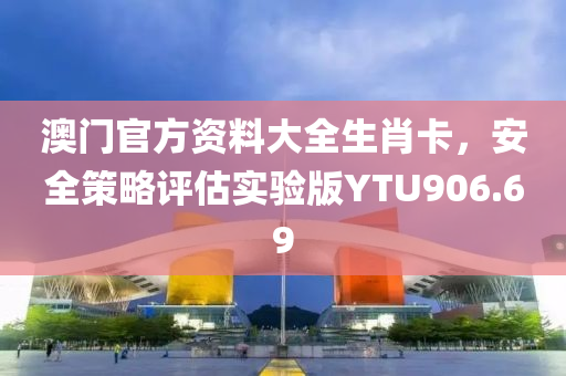 澳门官方资料大全生肖卡，安全策略评估实验版YTU906.69