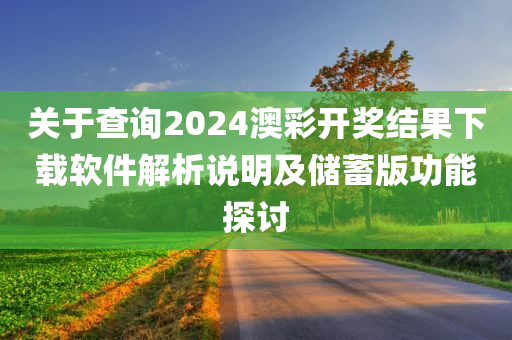 关于查询2024澳彩开奖结果下载软件解析说明及储蓄版功能探讨