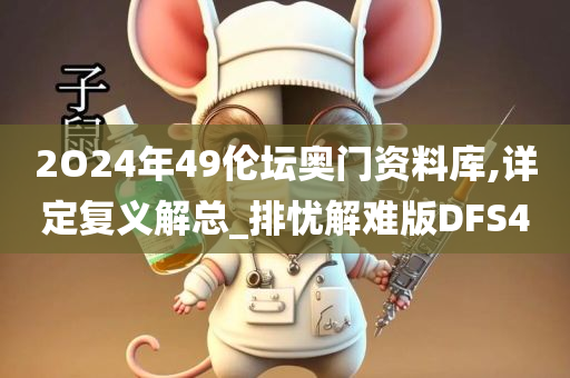 2O24年49伦坛奥门资料库,详定复义解总_排忧解难版DFS4