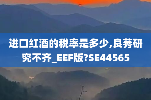 进口红酒的税率是多少,良莠研究不齐_EEF版?SE44565