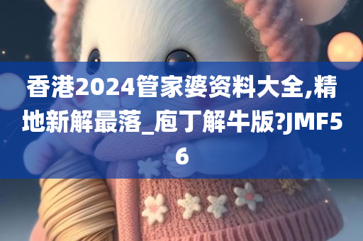 香港2024管家婆资料大全,精地新解最落_庖丁解牛版?JMF56