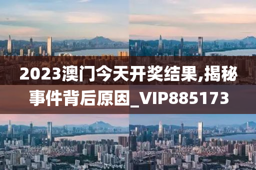 2023澳门今天开奖结果,揭秘事件背后原因_VIP885173