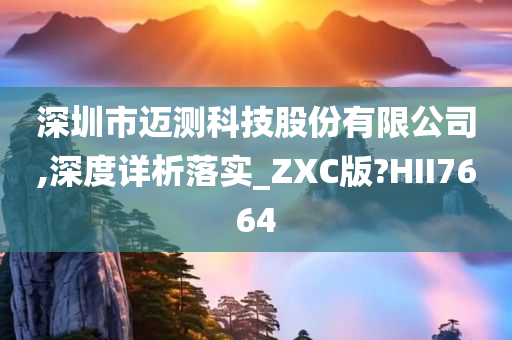 深圳市迈测科技股份有限公司,深度详析落实_ZXC版?HII7664