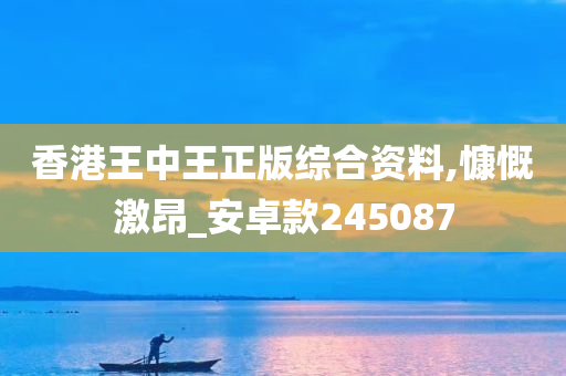 香港王中王正版综合资料,慷慨激昂_安卓款245087