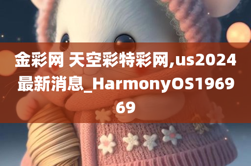 金彩网 天空彩特彩网,us2024最新消息_HarmonyOS196969