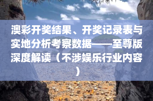 澳彩开奖结果、开奖记录表与实地分析考察数据——至尊版深度解读（不涉娱乐行业内容）