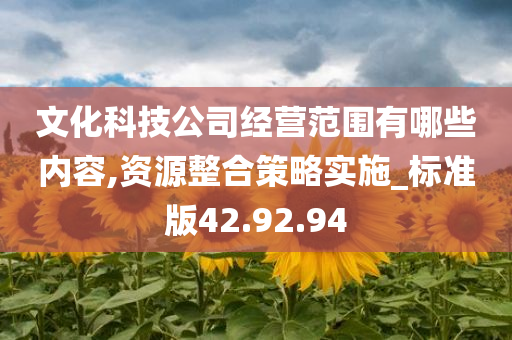 文化科技公司经营范围有哪些内容,资源整合策略实施_标准版42.92.94