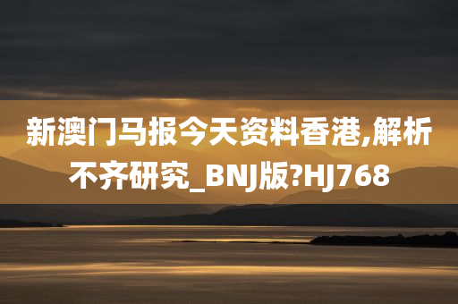 新澳门马报今天资料香港,解析不齐研究_BNJ版?HJ768