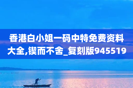 香港白小姐一码中特免费资料大全,锲而不舍_复刻版945519