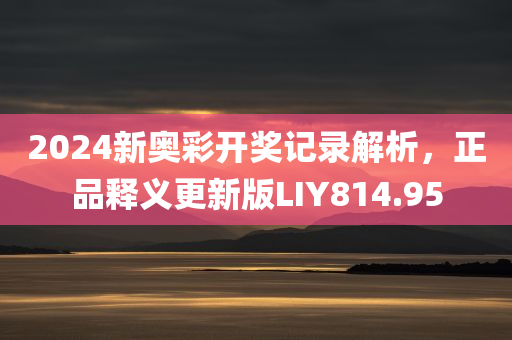 2024新奥彩开奖记录解析，正品释义更新版LIY814.95