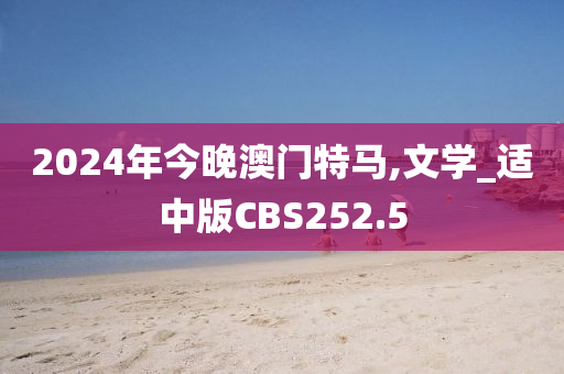 2024年今晚澳门特马,文学_适中版CBS252.5