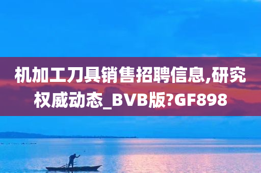 机加工刀具销售招聘信息,研究权威动态_BVB版?GF898