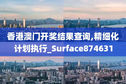 香港澳门开奖结果查询,精细化计划执行_Surface874631