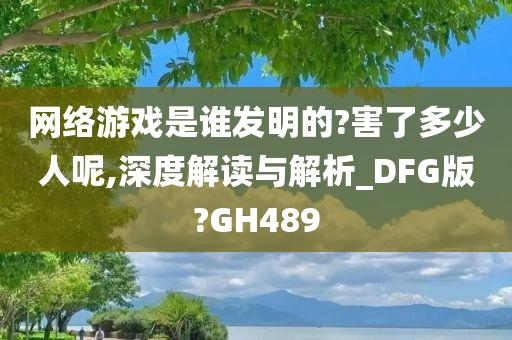 网络游戏是谁发明的?害了多少人呢,深度解读与解析_DFG版?GH489